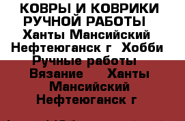 КОВРЫ И КОВРИКИ РУЧНОЙ РАБОТЫ - Ханты-Мансийский, Нефтеюганск г. Хобби. Ручные работы » Вязание   . Ханты-Мансийский,Нефтеюганск г.